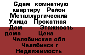Сдам 1комнатную квартиру › Район ­ Металлургический › Улица ­ Прокатная  › Дом ­ 18 › Этажность дома ­ 10 › Цена ­ 11 500 - Челябинская обл., Челябинск г. Недвижимость » Квартиры аренда   . Челябинская обл.